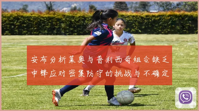安布分析莱奥与普利西奇组合缺乏中锋应对密集防守的挑战与不确定性