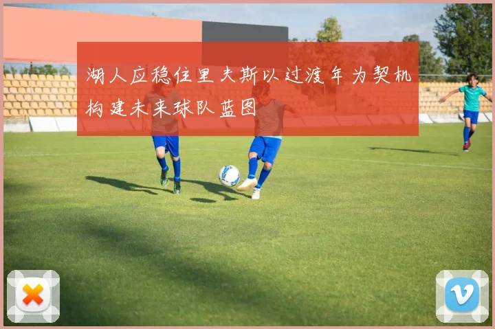 湖人应稳住里夫斯以过渡年为契机构建未来球队蓝图