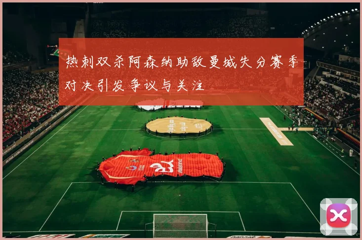 热刺双杀阿森纳助敌曼城失分赛季对决引发争议与关注