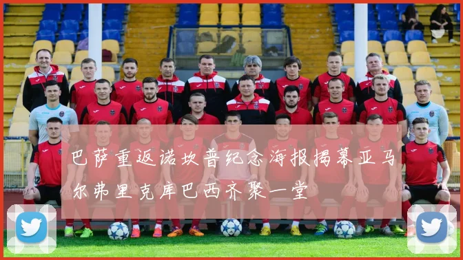 巴萨重返诺坎普纪念海报揭幕亚马尔弗里克库巴西齐聚一堂