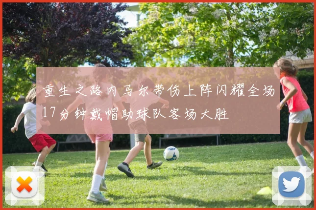 重生之路内马尔带伤上阵闪耀全场17分钟戴帽助球队客场大胜