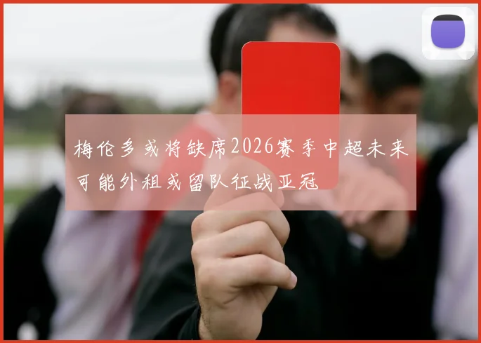 梅伦多或将缺席2026赛季中超未来可能外租或留队征战亚冠