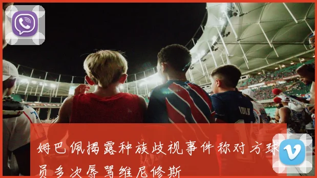 姆巴佩揭露种族歧视事件称对方球员多次辱骂维尼修斯