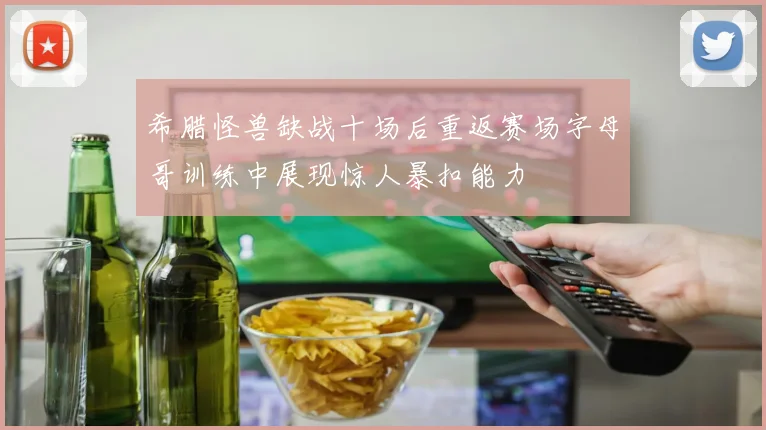 希腊怪兽缺战十场后重返赛场字母哥训练中展现惊人暴扣能力