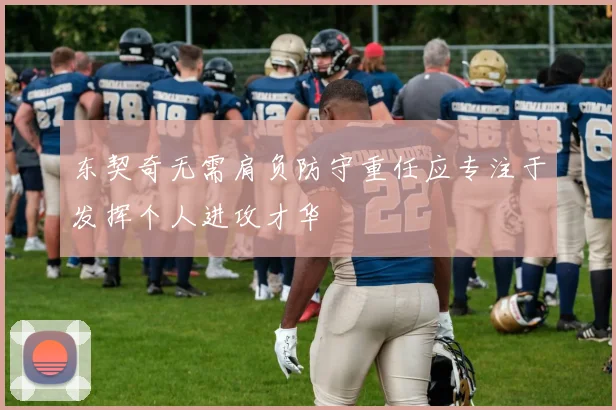东契奇无需肩负防守重任应专注于发挥个人进攻才华