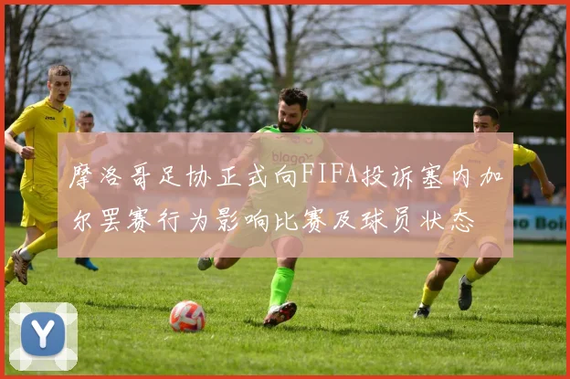 摩洛哥足协正式向FIFA投诉塞内加尔罢赛行为影响比赛及球员状态