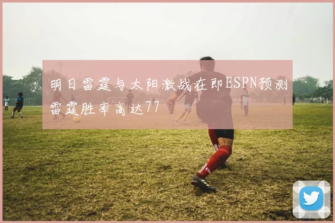 明日雷霆与太阳激战在即ESPN预测雷霆胜率高达77
