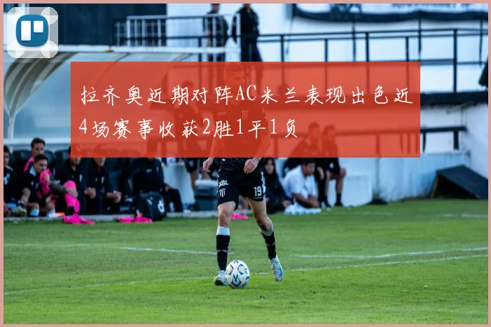 拉齐奥近期对阵AC米兰表现出色近4场赛事收获2胜1平1负