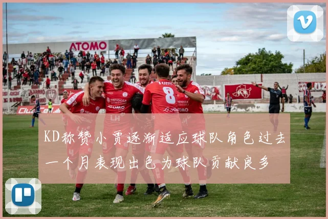KD称赞小贾逐渐适应球队角色过去一个月表现出色为球队贡献良多