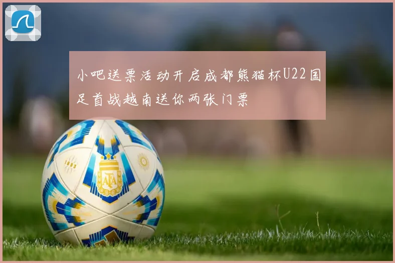 小吧送票活动开启成都熊猫杯U22国足首战越南送你两张门票
