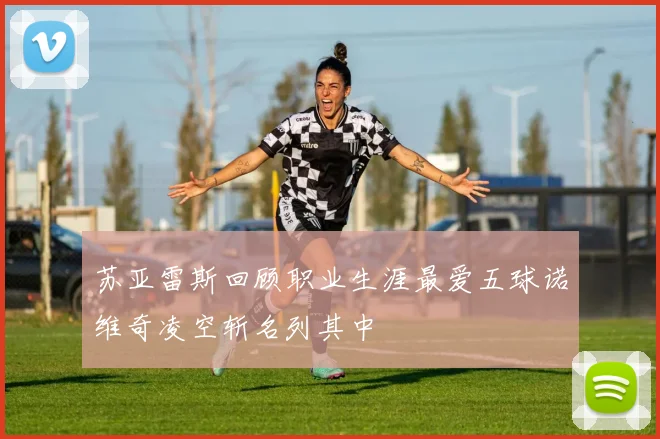 苏亚雷斯回顾职业生涯最爱五球诺维奇凌空斩名列其中