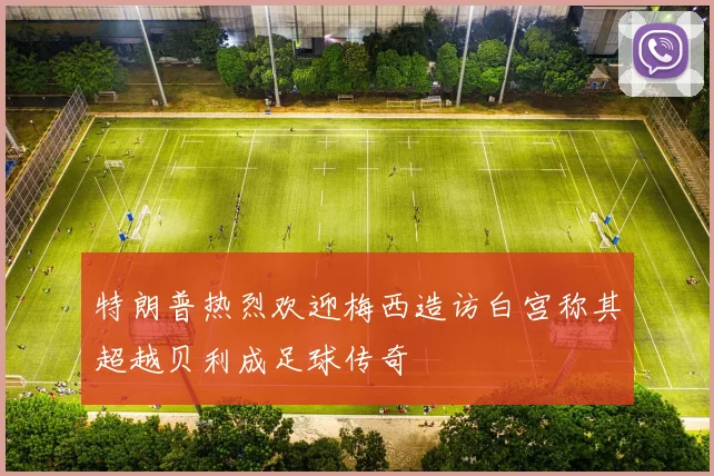 特朗普热烈欢迎梅西造访白宫称其超越贝利成足球传奇