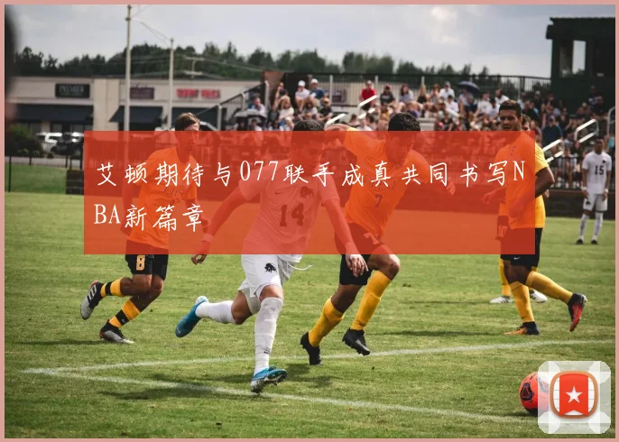 艾顿期待与077联手成真共同书写NBA新篇章