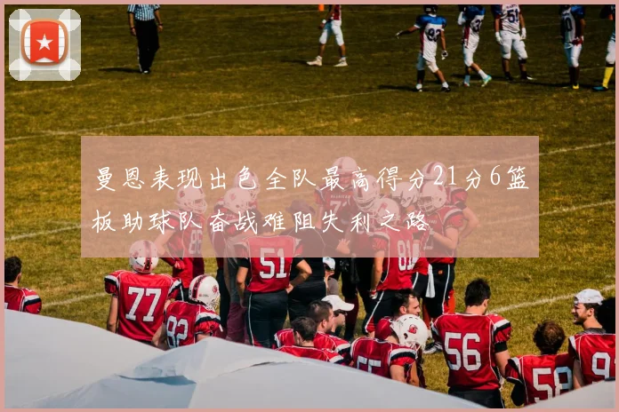 曼恩表现出色全队最高得分21分6篮板助球队奋战难阻失利之路