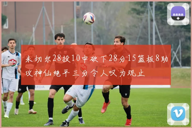 米切尔28投10中砍下28分15篮板8助攻神仙绝平三分令人叹为观止