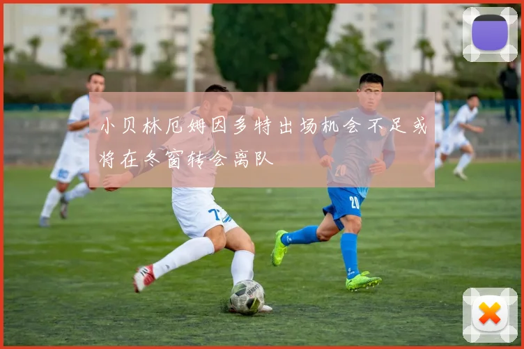 小贝林厄姆因多特出场机会不足或将在冬窗转会离队