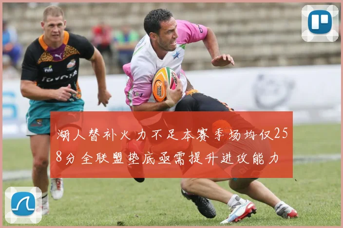 湖人替补火力不足本赛季场均仅258分全联盟垫底亟需提升进攻能力