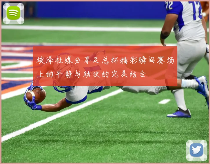 埃泽社媒分享足总杯精彩瞬间赛场上的平静与助攻的完美结合