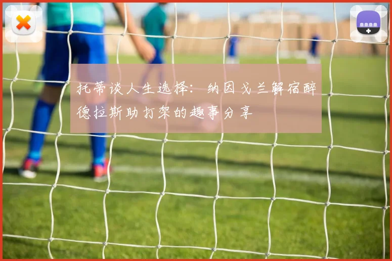 托蒂谈人生选择：纳因戈兰解宿醉德拉斯助打架的趣事分享