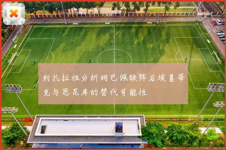 利扎拉祖分析姆巴佩缺阵后埃基蒂克与恩昆库的替代可能性