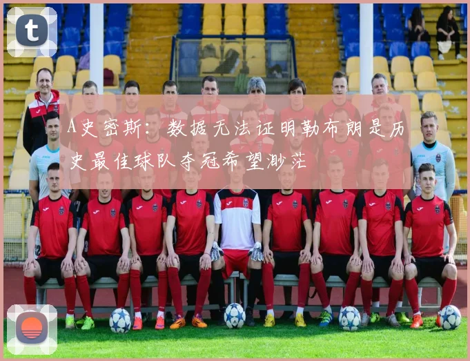 A史密斯：数据无法证明勒布朗是历史最佳球队夺冠希望渺茫