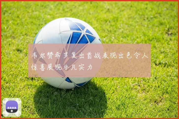 韦尔赞希罗复出首战表现出色令人惊喜展现非凡实力