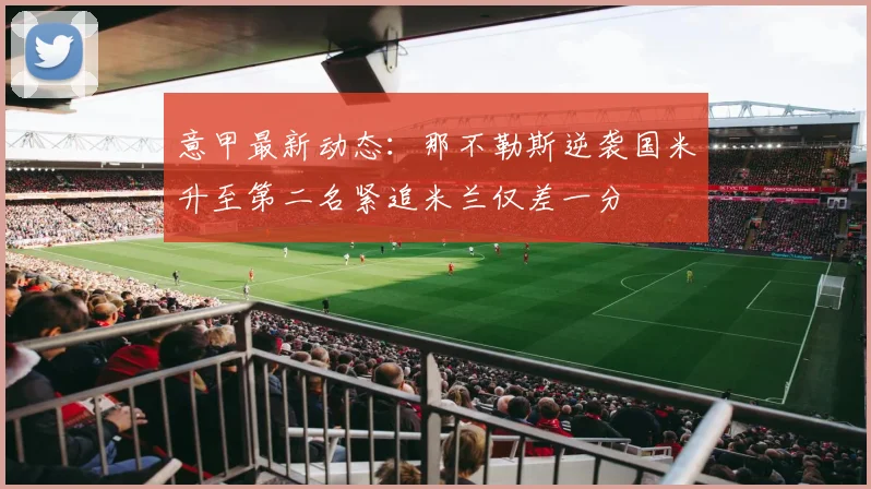 意甲最新动态：那不勒斯逆袭国米升至第二名紧追米兰仅差一分