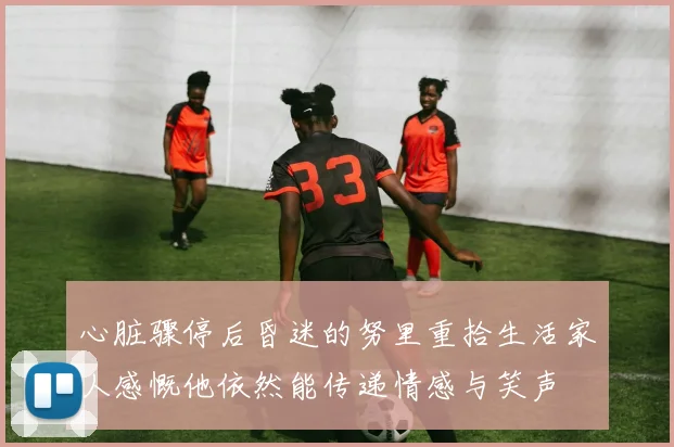 心脏骤停后昏迷的努里重拾生活家人感慨他依然能传递情感与笑声