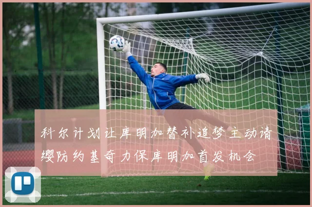 科尔计划让库明加替补追梦主动请缨防约基奇力保库明加首发机会
