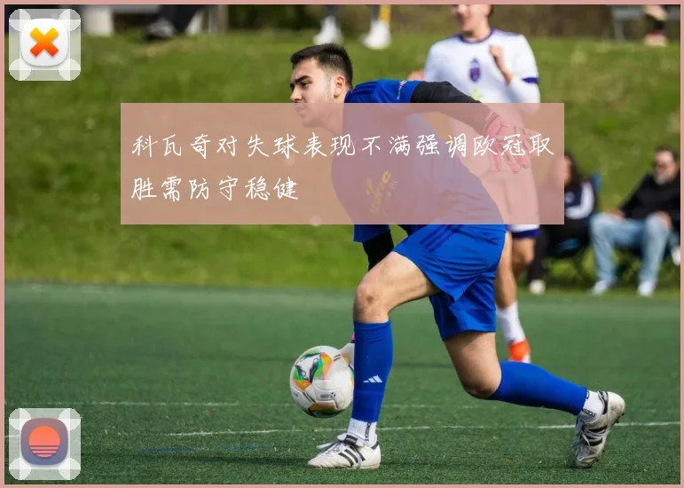科瓦奇对失球表现不满强调欧冠取胜需防守稳健