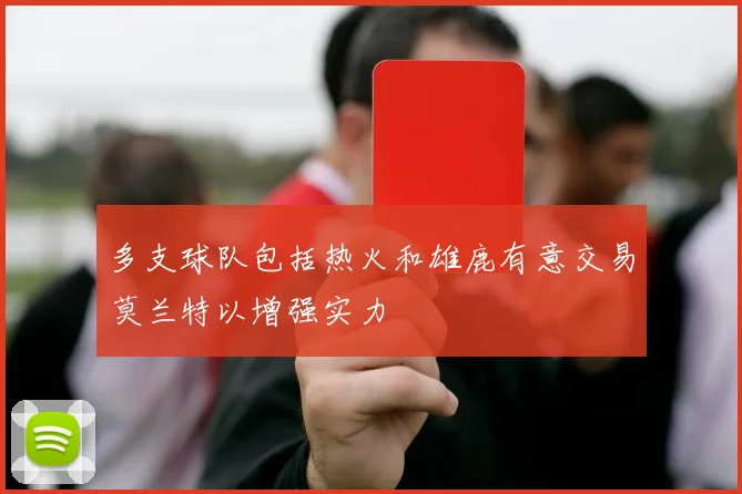 多支球队包括热火和雄鹿有意交易莫兰特以增强实力