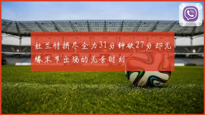 杜兰特拼尽全力31分钟砍27分却无缘末节出场的无奈时刻