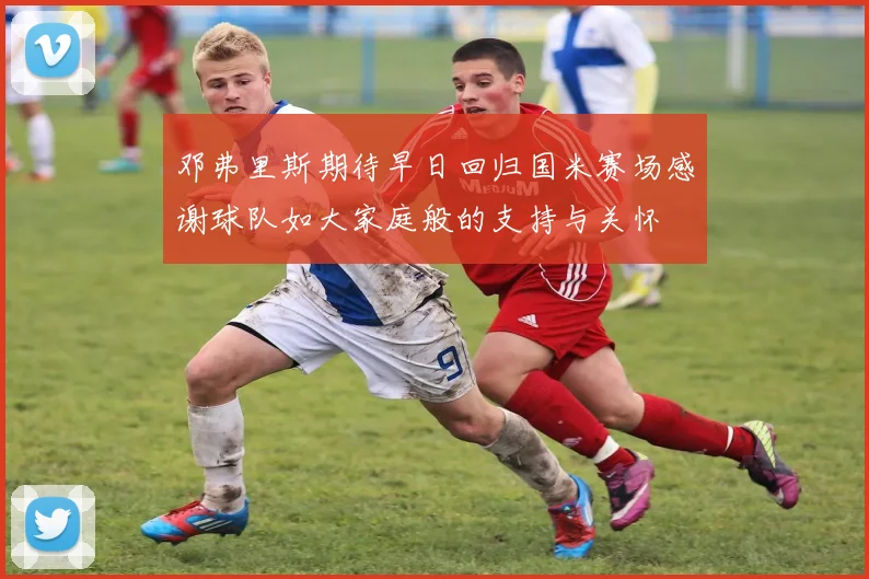 邓弗里斯期待早日回归国米赛场感谢球队如大家庭般的支持与关怀