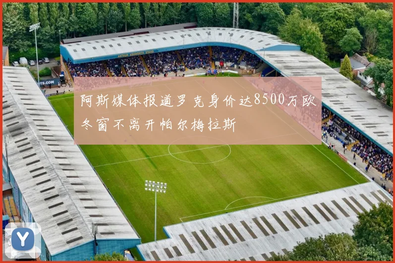 阿斯媒体报道罗克身价达8500万欧冬窗不离开帕尔梅拉斯