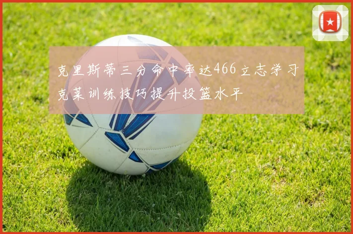 克里斯蒂三分命中率达466立志学习克莱训练技巧提升投篮水平
