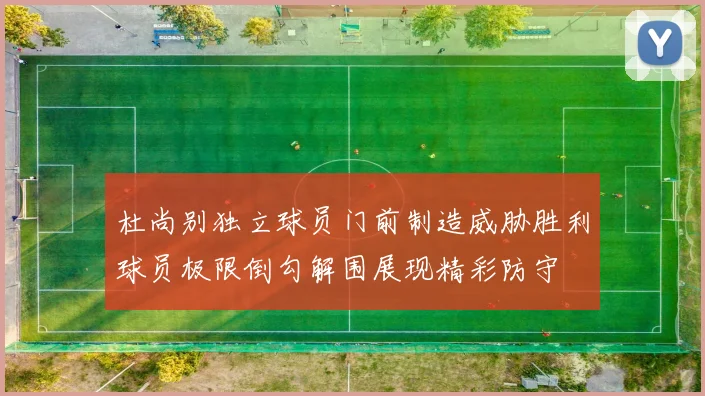 杜尚别独立球员门前制造威胁胜利球员极限倒勾解围展现精彩防守