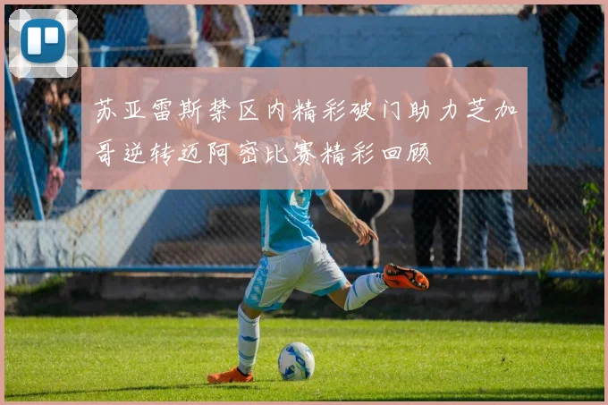 苏亚雷斯禁区内精彩破门助力芝加哥逆转迈阿密比赛精彩回顾