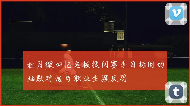杜月徵回忆老板提问赛季目标时的幽默对话与职业生涯反思