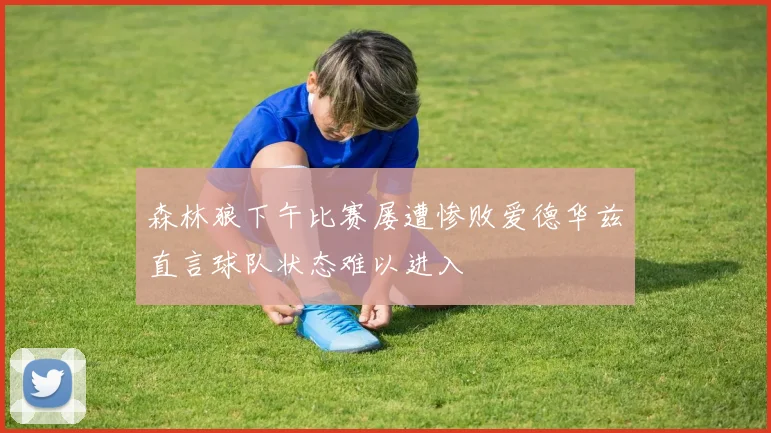 森林狼下午比赛屡遭惨败爱德华兹直言球队状态难以进入