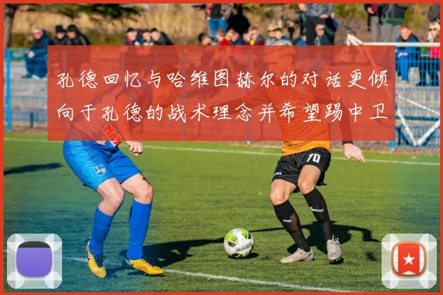 孔德回忆与哈维图赫尔的对话更倾向于孔德的战术理念并希望踢中卫