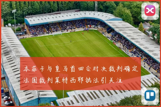 本菲卡与皇马首回合对决裁判确定法国裁判莱特西耶执法引关注