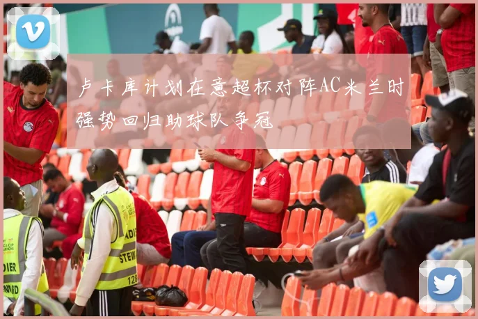 卢卡库计划在意超杯对阵AC米兰时强势回归助球队争冠