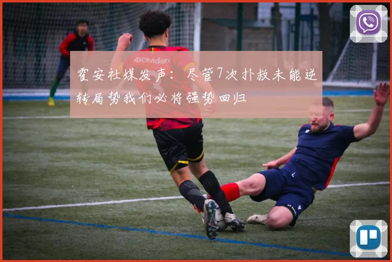 霍安社媒发声：尽管7次扑救未能逆转局势我们必将强势回归