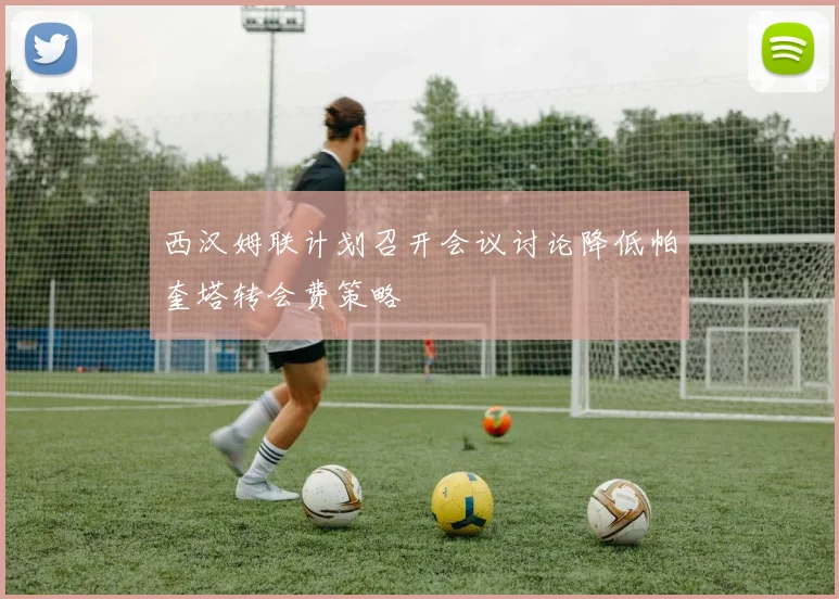 西汉姆联计划召开会议讨论降低帕奎塔转会费策略