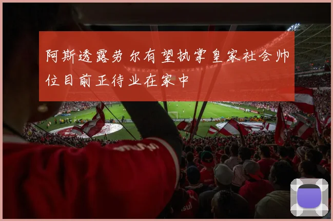 阿斯透露劳尔有望执掌皇家社会帅位目前正待业在家中