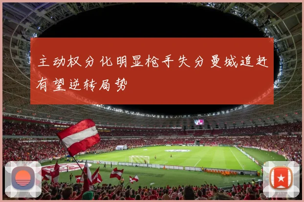 主动权分化明显枪手失分曼城追赶有望逆转局势
