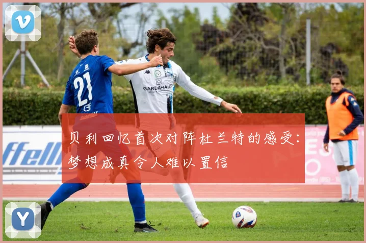 贝利回忆首次对阵杜兰特的感受：梦想成真令人难以置信